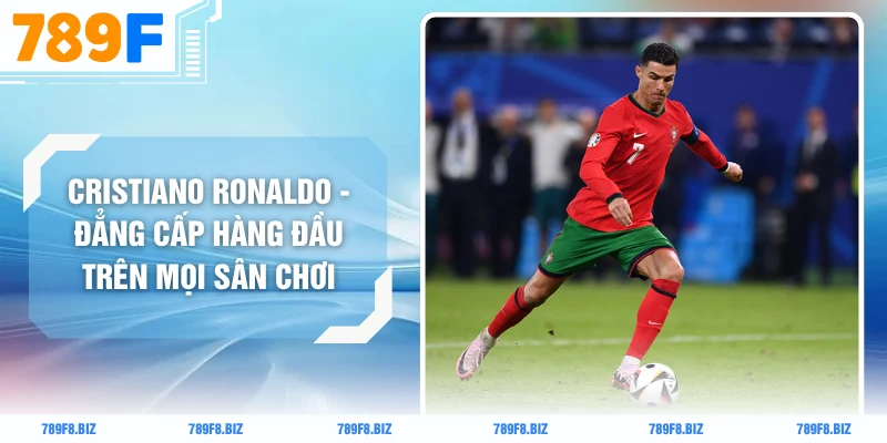 Cristiano Ronaldo - Đẳng Cấp Hàng Đầu Trên Mọi Sân Chơi